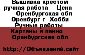 Вышивка крестом, ручная работа! › Цена ­ 550 - Оренбургская обл., Оренбург г. Хобби. Ручные работы » Картины и панно   . Оренбургская обл.